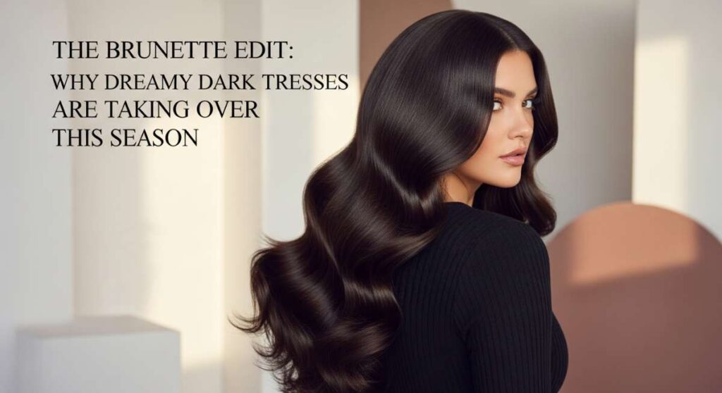 featured: the brunette edit: why dreamy dark tresses are taking over this season