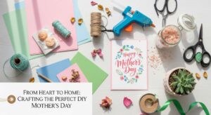 featured: from heart to home: crafting the perfect diy mother’s day