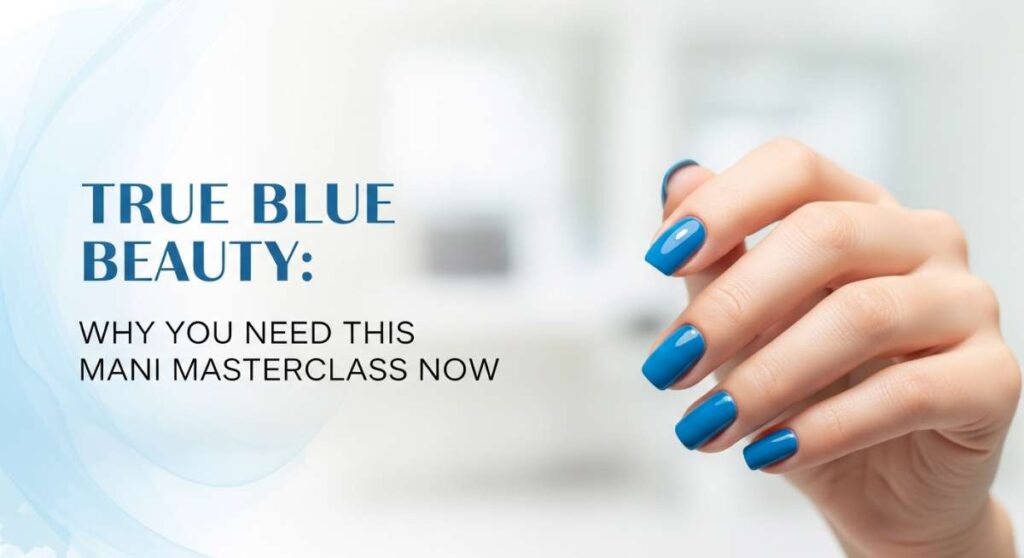 featured: true blue beauty: why you need this mani masterclass now